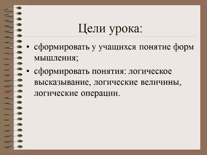 Цели урока: сформировать у учащихся понятие форм мышления;  сформировать понятия: логическое высказывание, логические